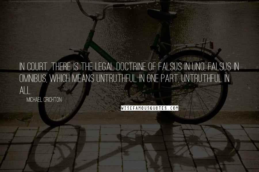 Michael Crichton Quotes: In court, there is the legal doctrine of falsus in uno, falsus in omnibus, which means untruthful in one part, untruthful in all.