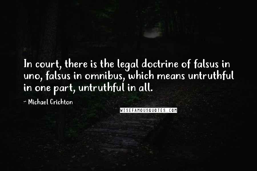 Michael Crichton Quotes: In court, there is the legal doctrine of falsus in uno, falsus in omnibus, which means untruthful in one part, untruthful in all.