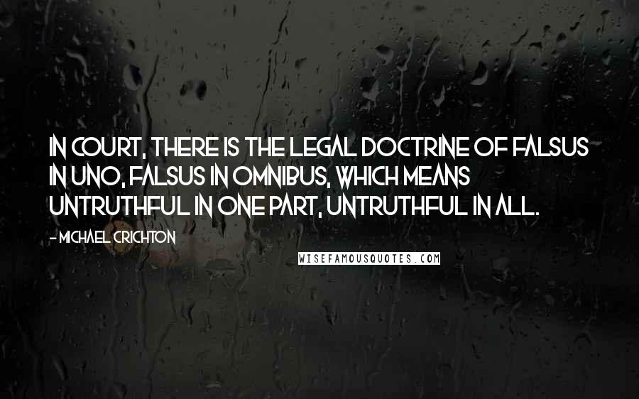 Michael Crichton Quotes: In court, there is the legal doctrine of falsus in uno, falsus in omnibus, which means untruthful in one part, untruthful in all.