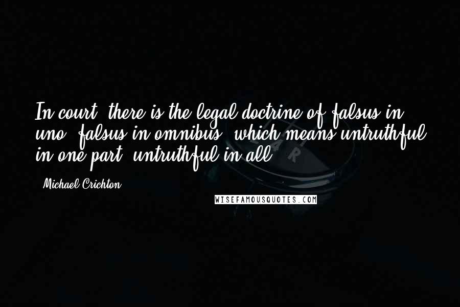 Michael Crichton Quotes: In court, there is the legal doctrine of falsus in uno, falsus in omnibus, which means untruthful in one part, untruthful in all.