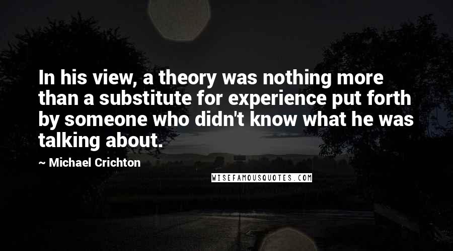 Michael Crichton Quotes: In his view, a theory was nothing more than a substitute for experience put forth by someone who didn't know what he was talking about.