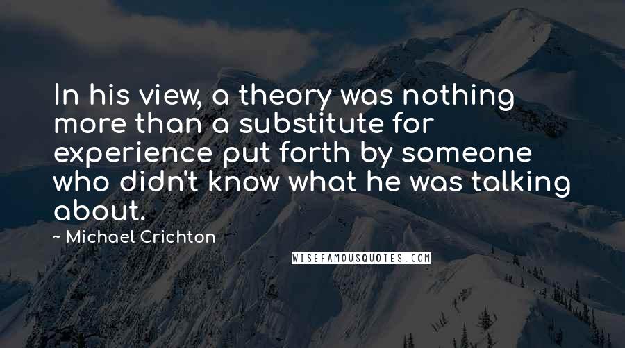 Michael Crichton Quotes: In his view, a theory was nothing more than a substitute for experience put forth by someone who didn't know what he was talking about.