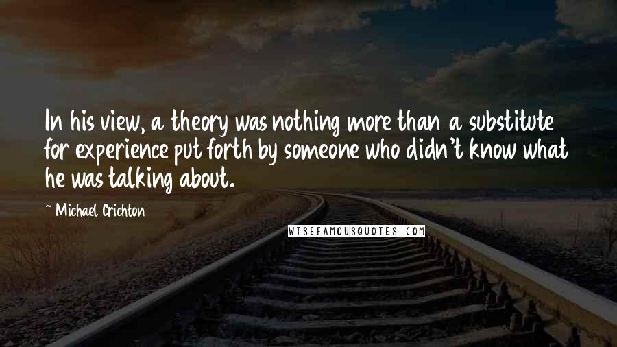 Michael Crichton Quotes: In his view, a theory was nothing more than a substitute for experience put forth by someone who didn't know what he was talking about.