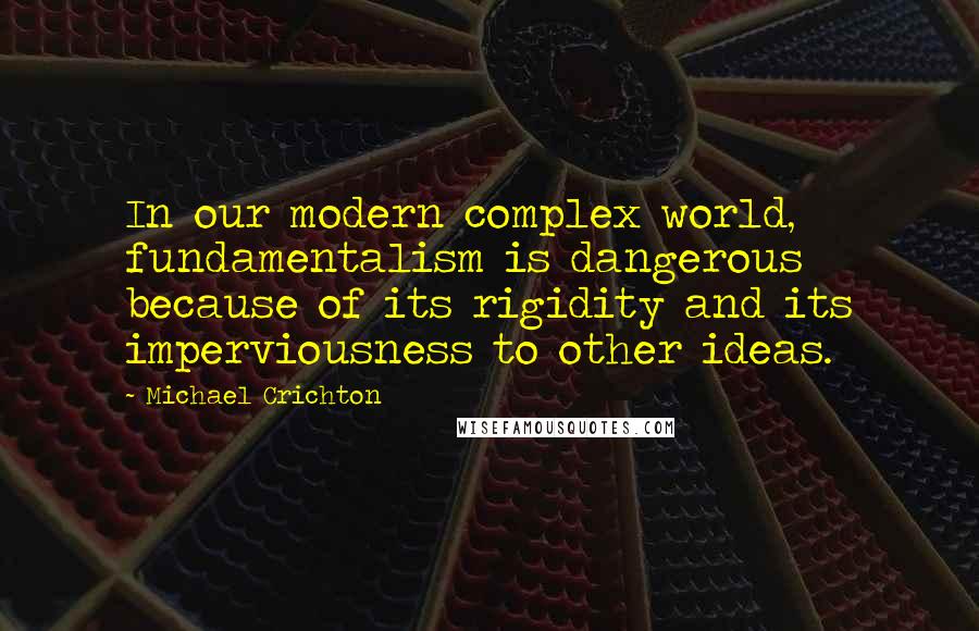 Michael Crichton Quotes: In our modern complex world, fundamentalism is dangerous because of its rigidity and its imperviousness to other ideas.