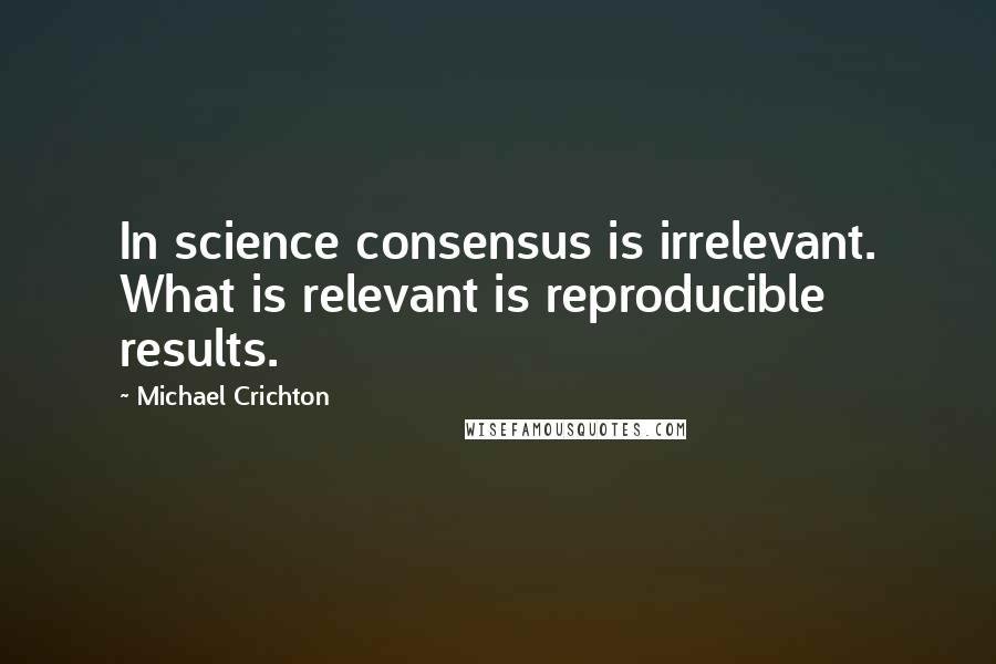 Michael Crichton Quotes: In science consensus is irrelevant. What is relevant is reproducible results.