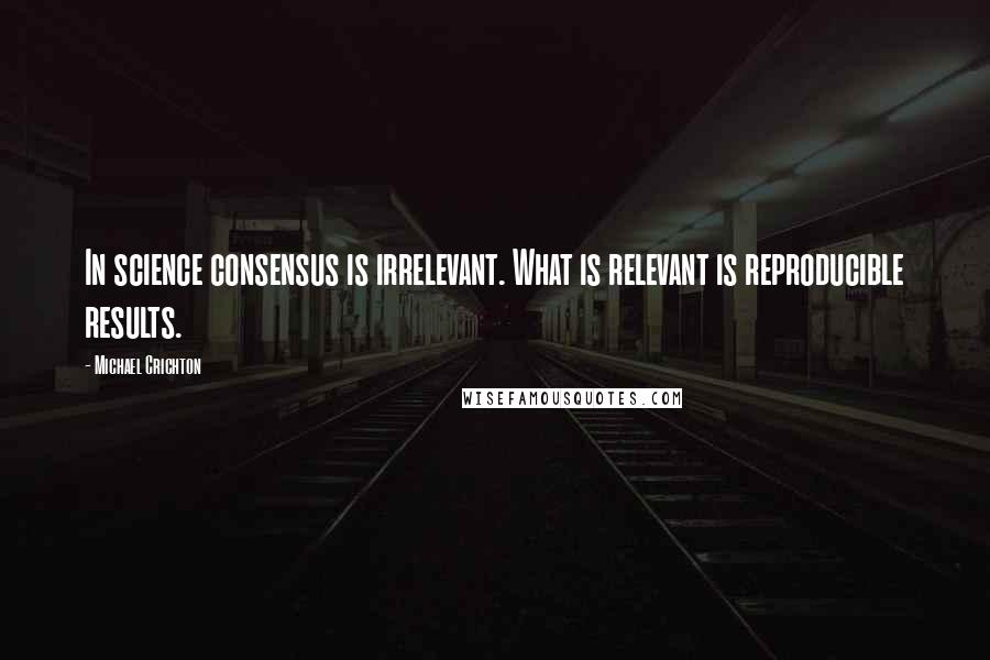 Michael Crichton Quotes: In science consensus is irrelevant. What is relevant is reproducible results.