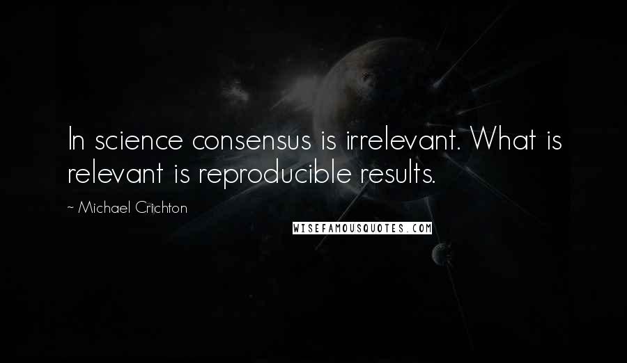 Michael Crichton Quotes: In science consensus is irrelevant. What is relevant is reproducible results.