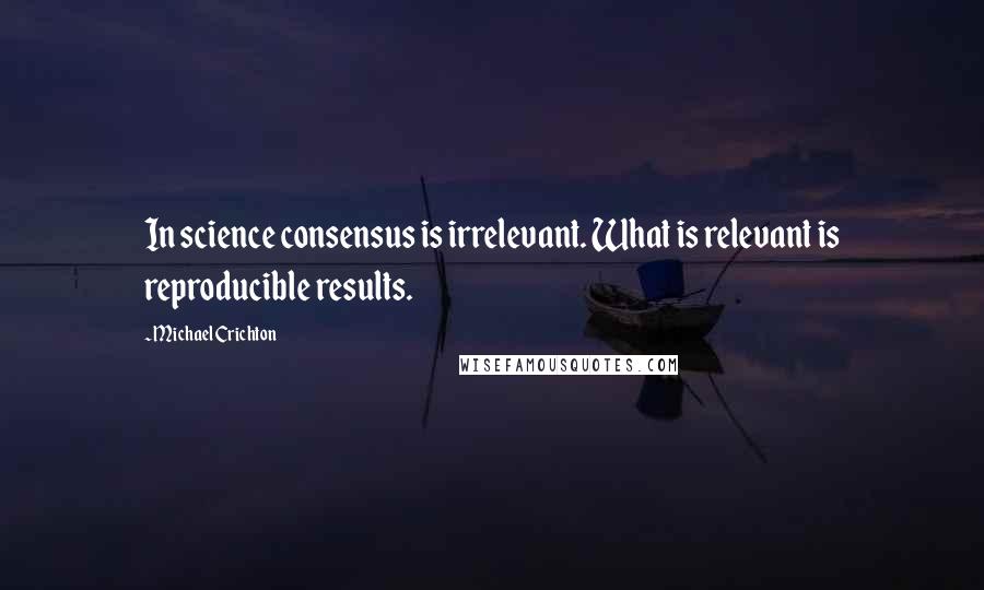 Michael Crichton Quotes: In science consensus is irrelevant. What is relevant is reproducible results.