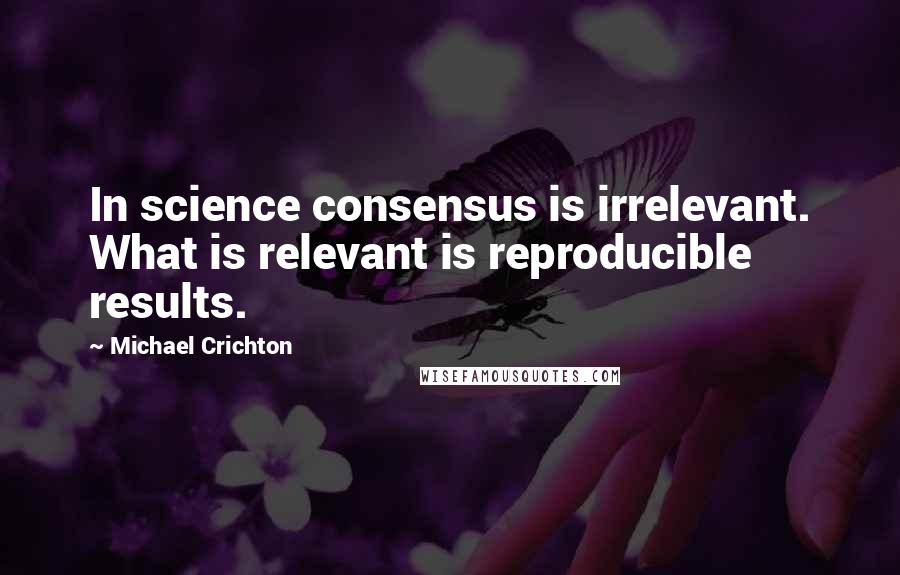 Michael Crichton Quotes: In science consensus is irrelevant. What is relevant is reproducible results.