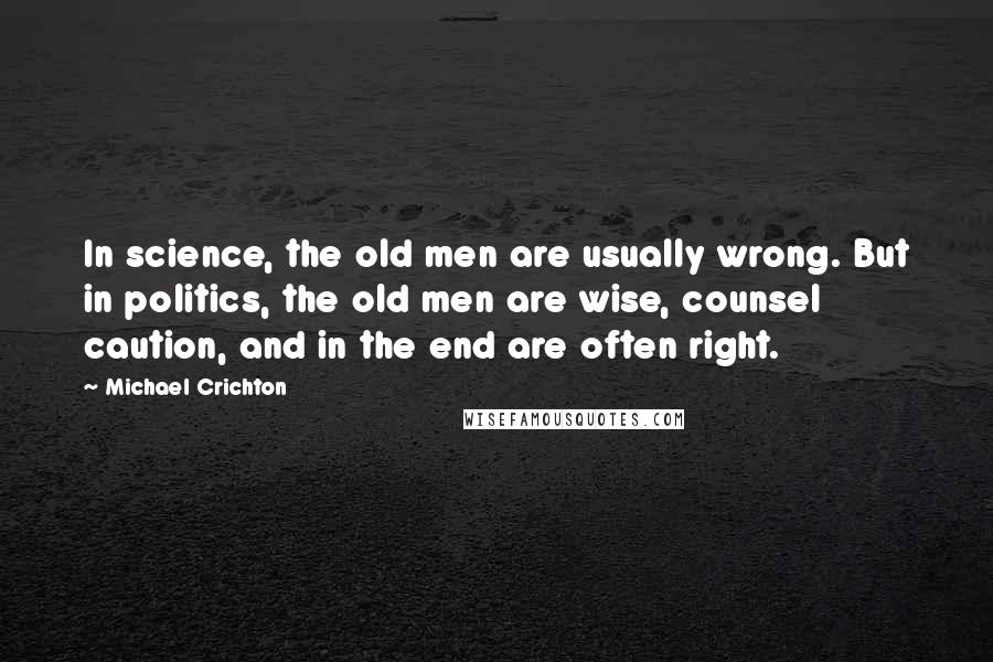 Michael Crichton Quotes: In science, the old men are usually wrong. But in politics, the old men are wise, counsel caution, and in the end are often right.