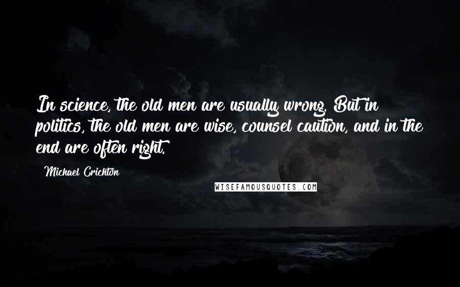 Michael Crichton Quotes: In science, the old men are usually wrong. But in politics, the old men are wise, counsel caution, and in the end are often right.