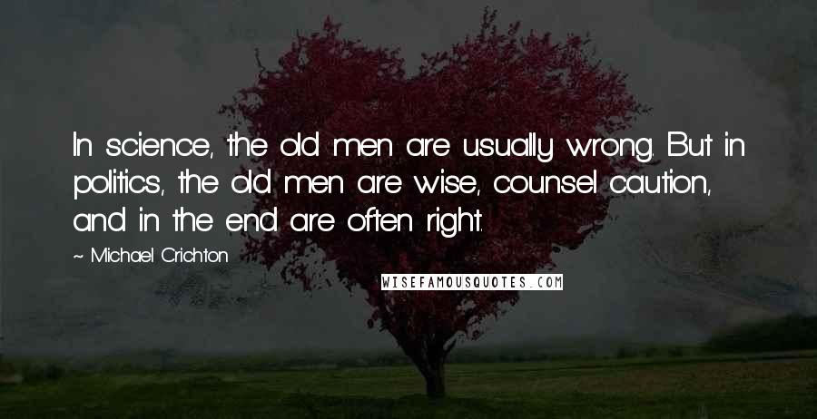 Michael Crichton Quotes: In science, the old men are usually wrong. But in politics, the old men are wise, counsel caution, and in the end are often right.