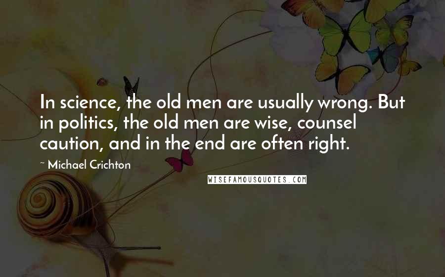 Michael Crichton Quotes: In science, the old men are usually wrong. But in politics, the old men are wise, counsel caution, and in the end are often right.
