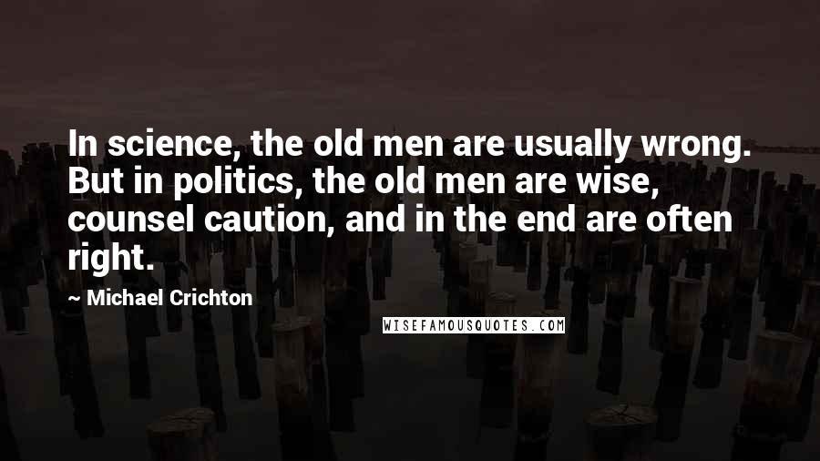 Michael Crichton Quotes: In science, the old men are usually wrong. But in politics, the old men are wise, counsel caution, and in the end are often right.