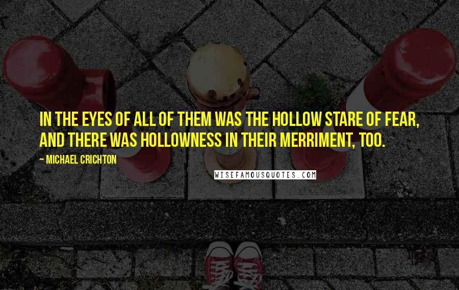 Michael Crichton Quotes: In the eyes of all of them was the hollow stare of fear, and there was hollowness in their merriment, too.