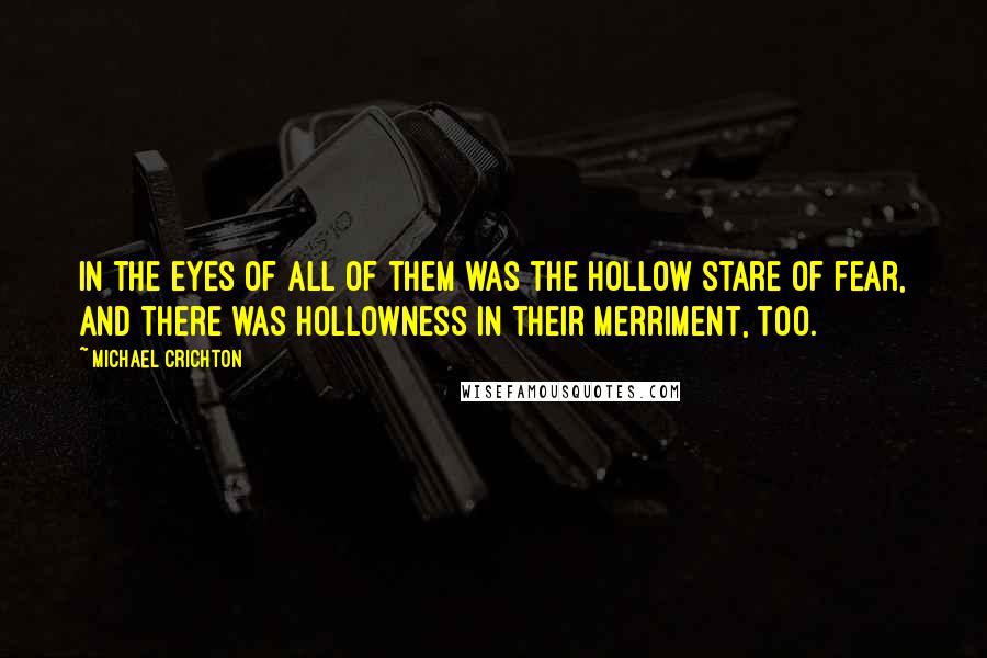 Michael Crichton Quotes: In the eyes of all of them was the hollow stare of fear, and there was hollowness in their merriment, too.