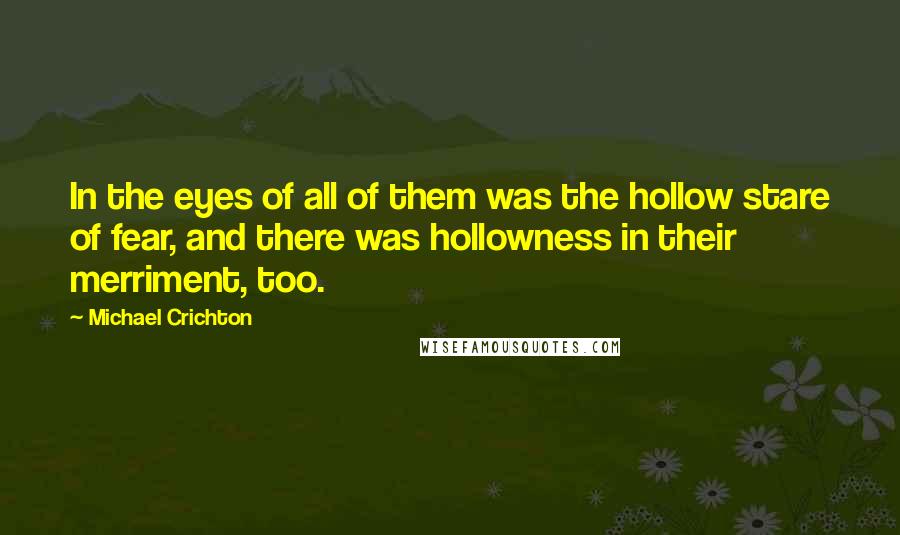 Michael Crichton Quotes: In the eyes of all of them was the hollow stare of fear, and there was hollowness in their merriment, too.