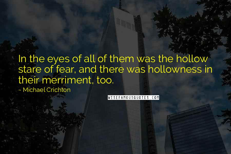 Michael Crichton Quotes: In the eyes of all of them was the hollow stare of fear, and there was hollowness in their merriment, too.