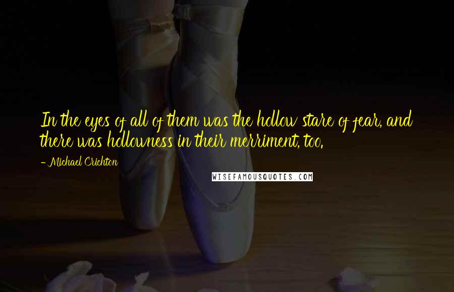 Michael Crichton Quotes: In the eyes of all of them was the hollow stare of fear, and there was hollowness in their merriment, too.