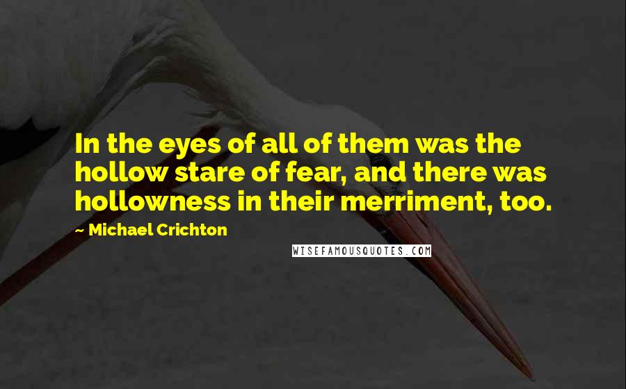 Michael Crichton Quotes: In the eyes of all of them was the hollow stare of fear, and there was hollowness in their merriment, too.