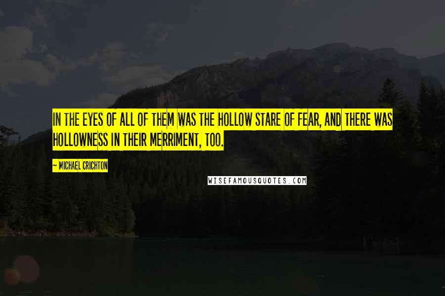 Michael Crichton Quotes: In the eyes of all of them was the hollow stare of fear, and there was hollowness in their merriment, too.