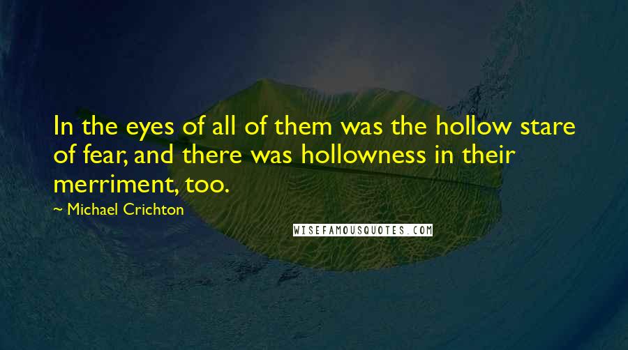 Michael Crichton Quotes: In the eyes of all of them was the hollow stare of fear, and there was hollowness in their merriment, too.