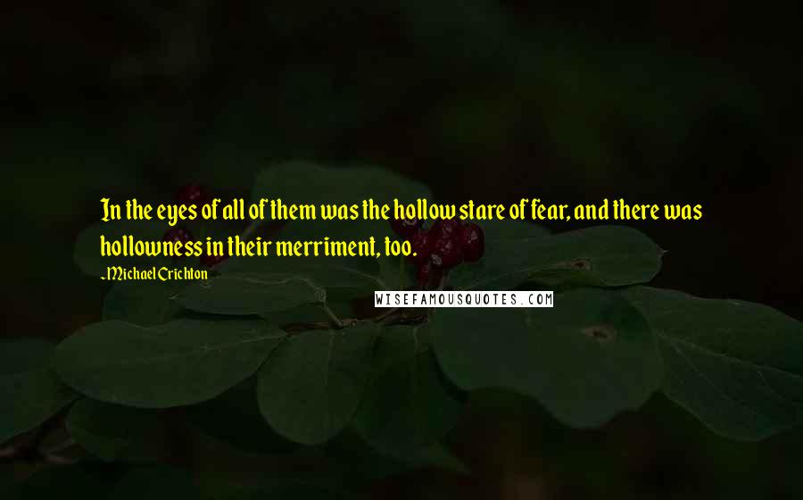 Michael Crichton Quotes: In the eyes of all of them was the hollow stare of fear, and there was hollowness in their merriment, too.