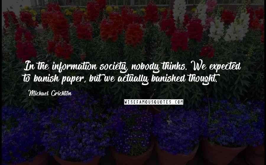Michael Crichton Quotes: In the information society, nobody thinks. We expected to banish paper, but we actually banished thought.