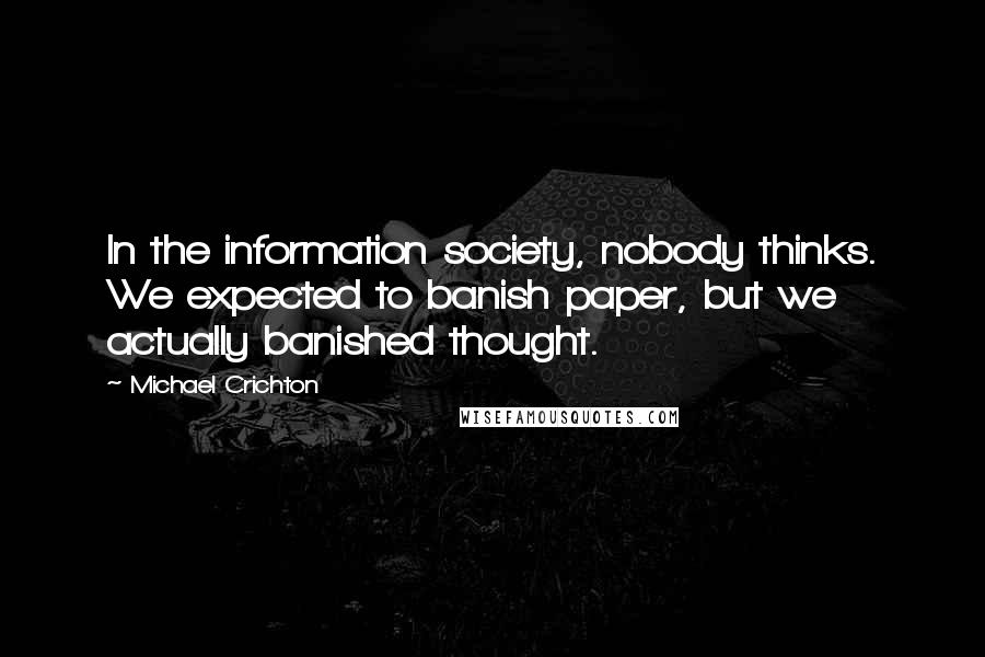 Michael Crichton Quotes: In the information society, nobody thinks. We expected to banish paper, but we actually banished thought.