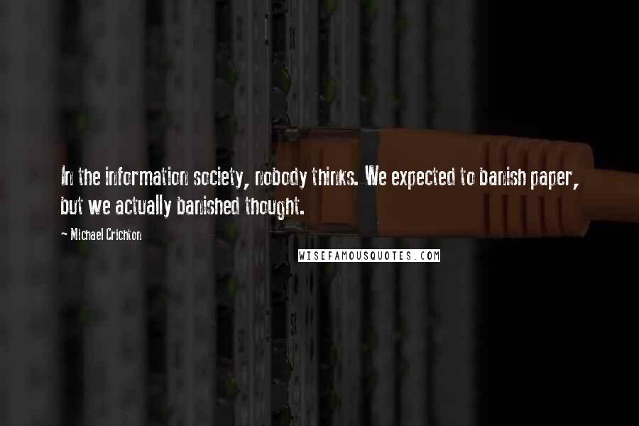 Michael Crichton Quotes: In the information society, nobody thinks. We expected to banish paper, but we actually banished thought.