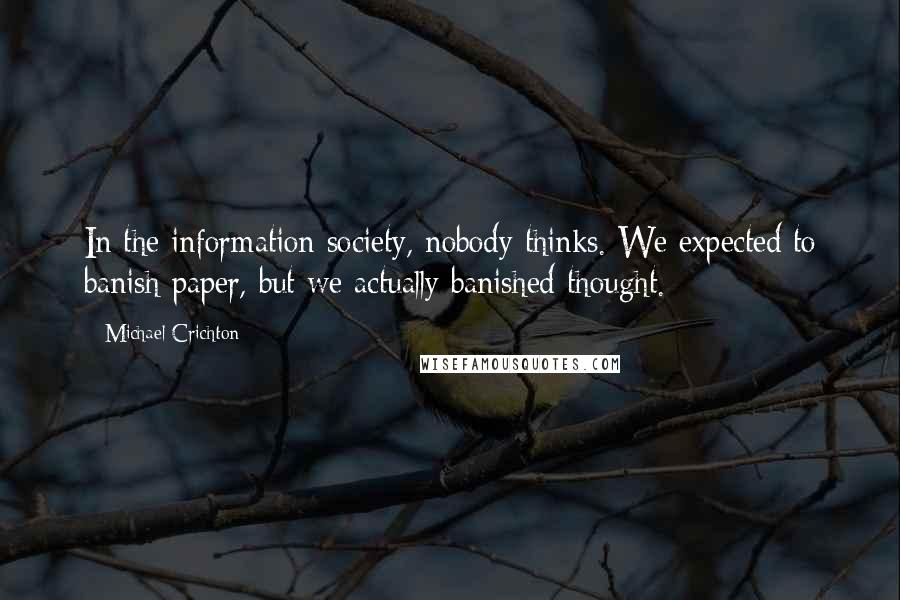 Michael Crichton Quotes: In the information society, nobody thinks. We expected to banish paper, but we actually banished thought.