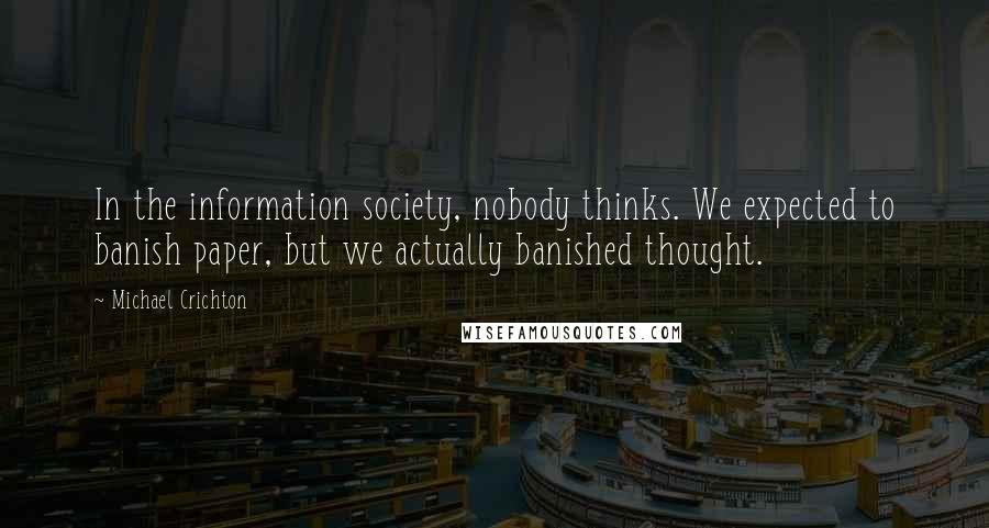 Michael Crichton Quotes: In the information society, nobody thinks. We expected to banish paper, but we actually banished thought.