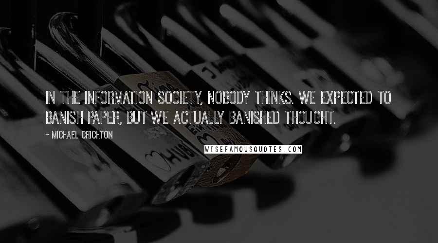 Michael Crichton Quotes: In the information society, nobody thinks. We expected to banish paper, but we actually banished thought.