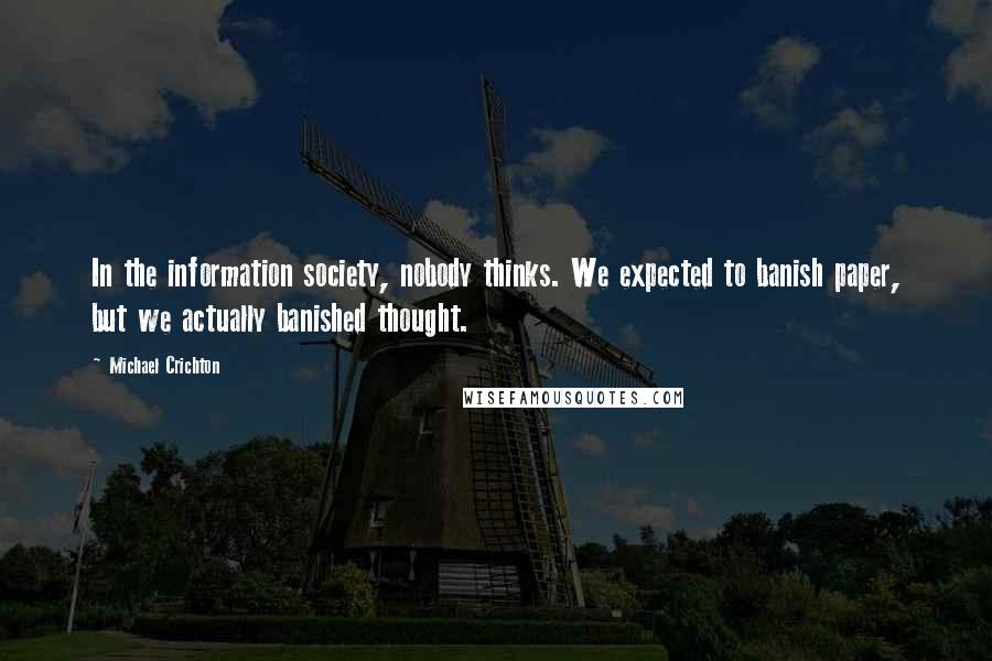 Michael Crichton Quotes: In the information society, nobody thinks. We expected to banish paper, but we actually banished thought.