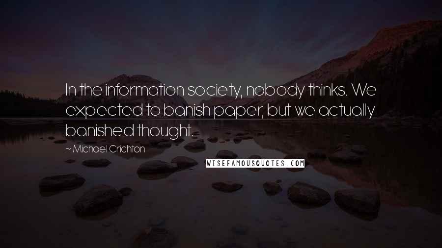 Michael Crichton Quotes: In the information society, nobody thinks. We expected to banish paper, but we actually banished thought.