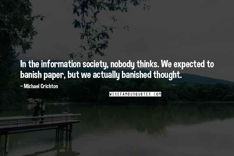 Michael Crichton Quotes: In the information society, nobody thinks. We expected to banish paper, but we actually banished thought.