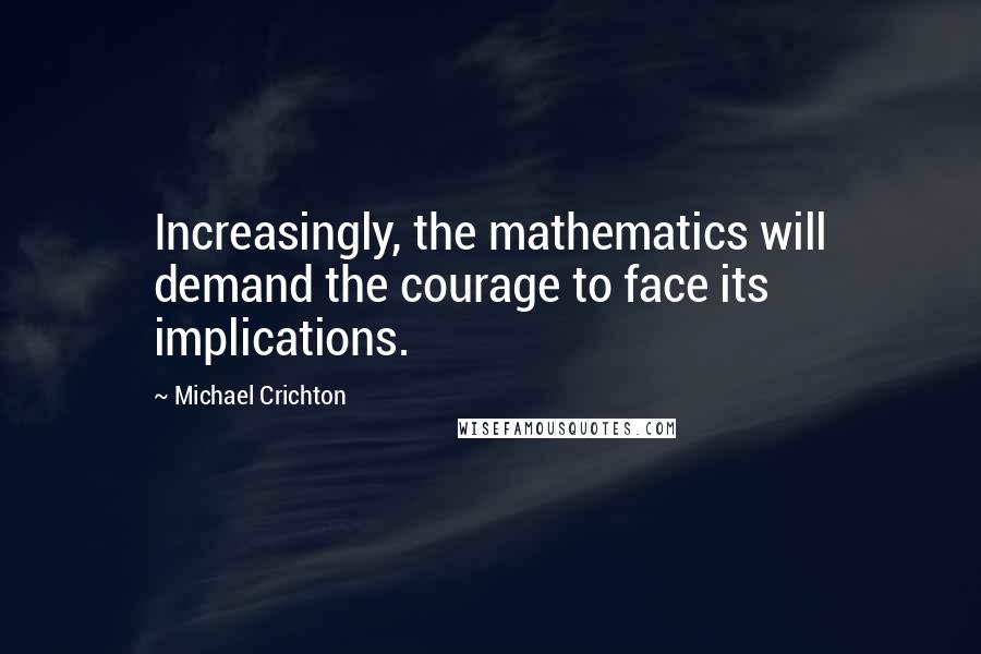 Michael Crichton Quotes: Increasingly, the mathematics will demand the courage to face its implications.