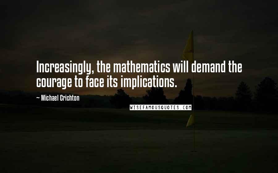 Michael Crichton Quotes: Increasingly, the mathematics will demand the courage to face its implications.