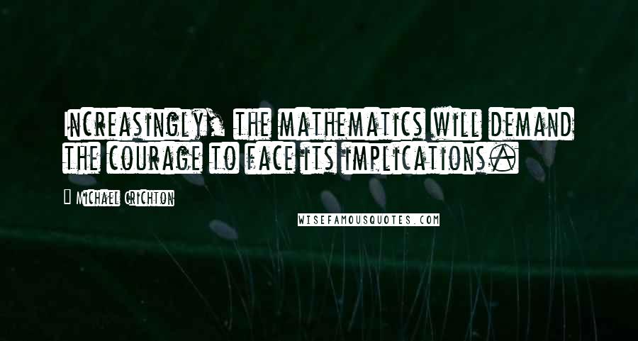 Michael Crichton Quotes: Increasingly, the mathematics will demand the courage to face its implications.