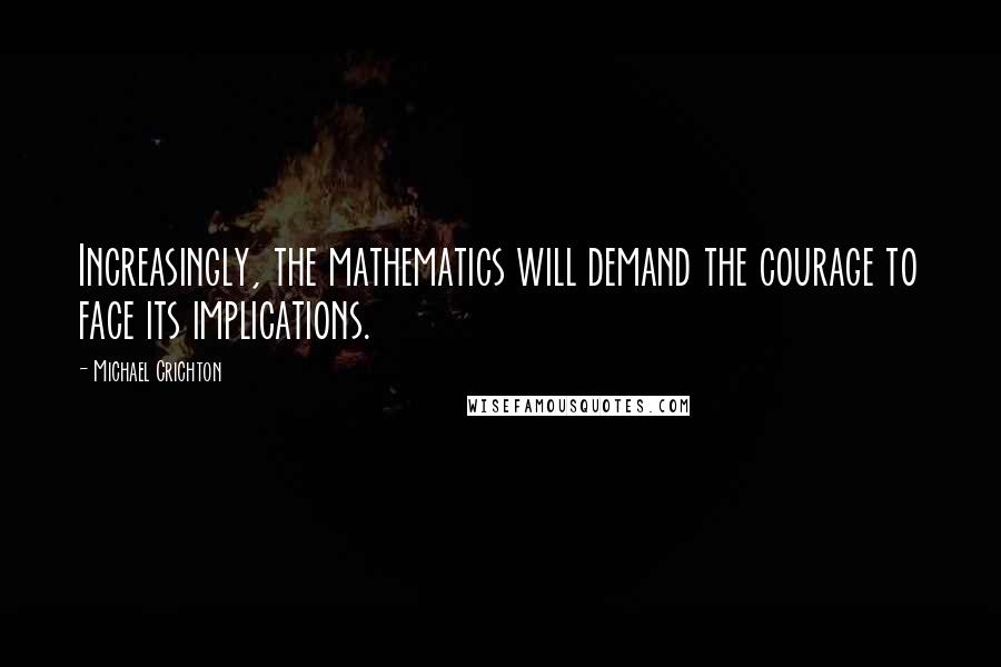 Michael Crichton Quotes: Increasingly, the mathematics will demand the courage to face its implications.