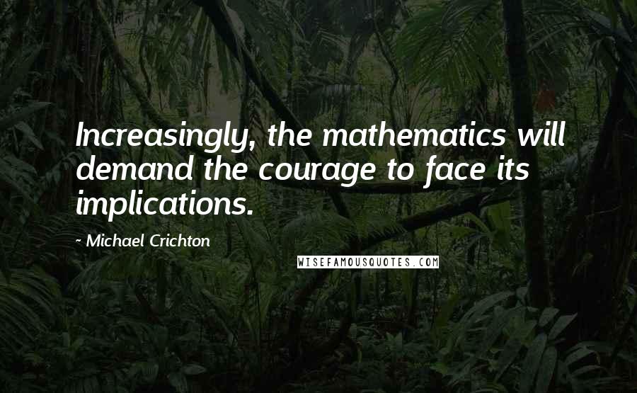 Michael Crichton Quotes: Increasingly, the mathematics will demand the courage to face its implications.