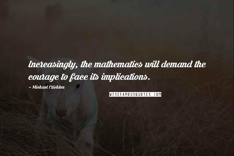 Michael Crichton Quotes: Increasingly, the mathematics will demand the courage to face its implications.