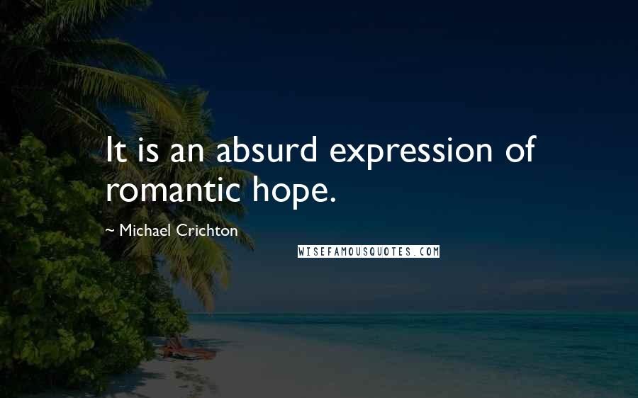 Michael Crichton Quotes: It is an absurd expression of romantic hope.