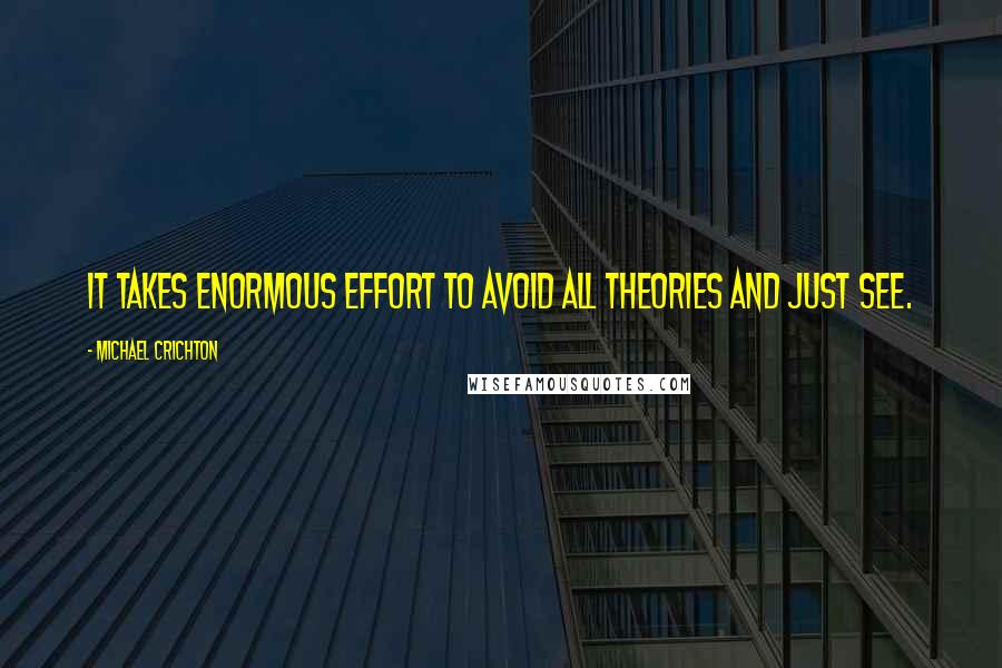 Michael Crichton Quotes: It takes enormous effort to avoid all theories and just see.