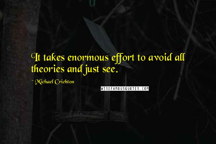 Michael Crichton Quotes: It takes enormous effort to avoid all theories and just see.
