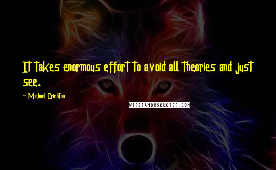 Michael Crichton Quotes: It takes enormous effort to avoid all theories and just see.