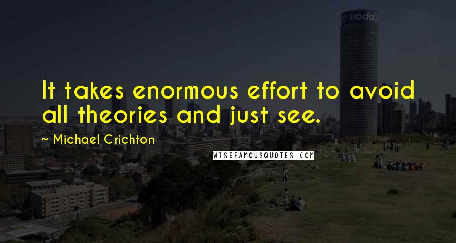 Michael Crichton Quotes: It takes enormous effort to avoid all theories and just see.