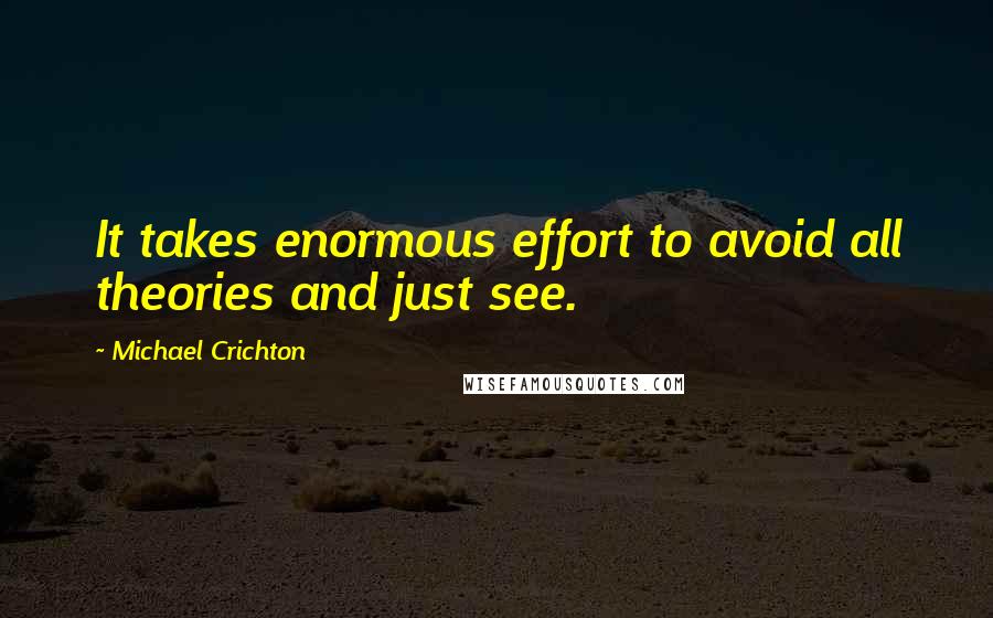 Michael Crichton Quotes: It takes enormous effort to avoid all theories and just see.