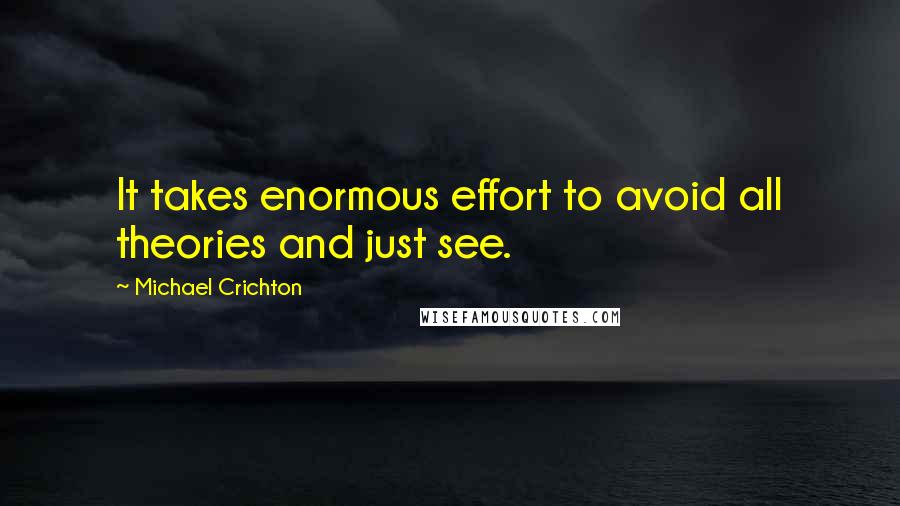 Michael Crichton Quotes: It takes enormous effort to avoid all theories and just see.