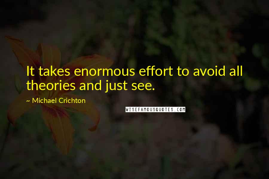 Michael Crichton Quotes: It takes enormous effort to avoid all theories and just see.